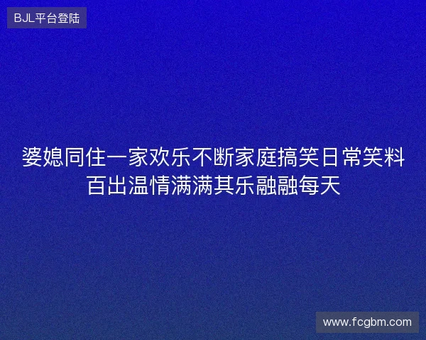 婆媳同住一家欢乐不断家庭搞笑日常笑料百出温情满满其乐融融每天